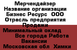 Мерчендайзер › Название организации ­ Бизнес Ресурс, ООО › Отрасль предприятия ­ Продажи › Минимальный оклад ­ 30 000 - Все города Работа » Вакансии   . Московская обл.,Химки г.